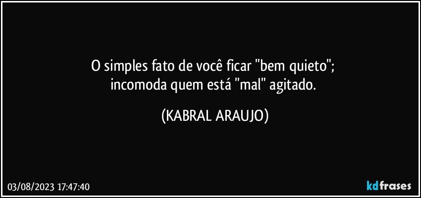 O simples fato de você ficar "bem quieto"; 
incomoda quem está "mal" agitado. (KABRAL ARAUJO)