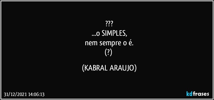 ???
...o SIMPLES,
nem sempre o é.
(?) (KABRAL ARAUJO)