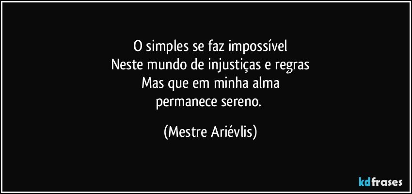 O simples se faz impossível
Neste mundo de injustiças e regras
Mas que em minha alma
permanece sereno. (Mestre Ariévlis)