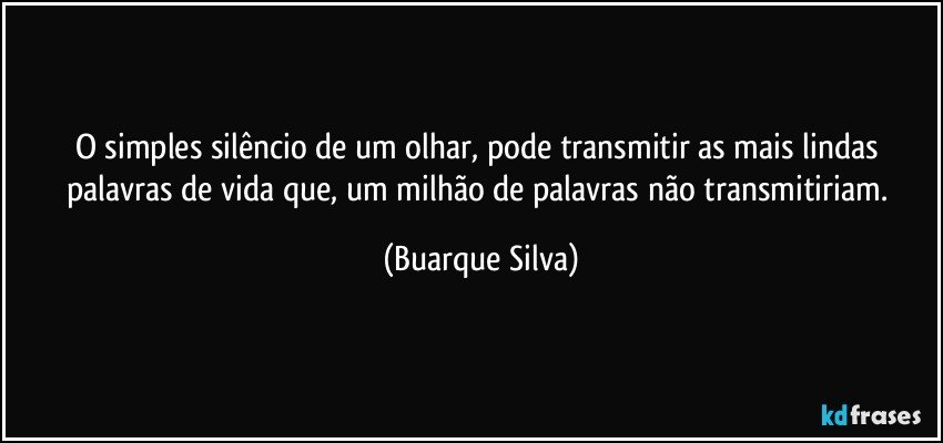 O simples silêncio de um olhar, pode transmitir as mais lindas palavras de vida que, um milhão de palavras não transmitiriam. (Buarque Silva)