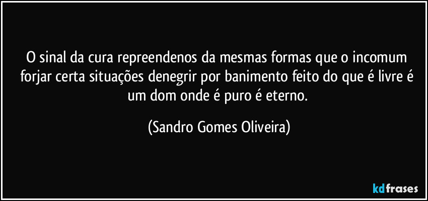 O sinal da cura repreendenos da mesmas formas que o incomum forjar certa situações denegrir por banimento feito do que é livre é um dom onde é puro é eterno. (Sandro Gomes Oliveira)