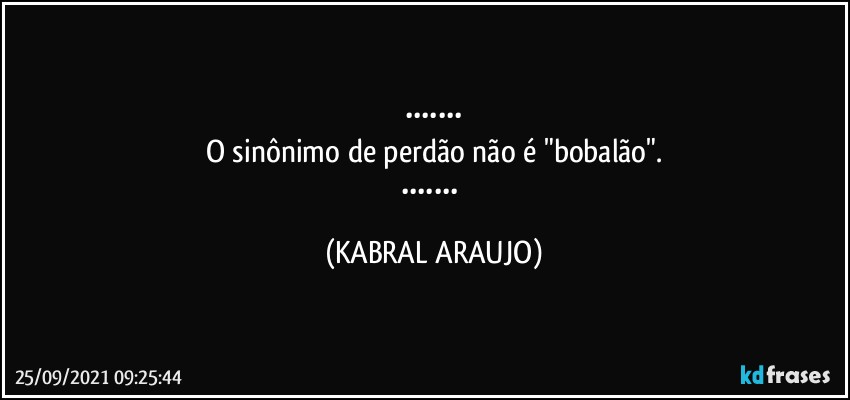 •••••••
O sinônimo de perdão não é "bobalão".
••••••• (KABRAL ARAUJO)