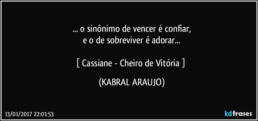 ... o sinônimo de vencer é confiar,
e o de sobreviver é adorar...

[ Cassiane - Cheiro de Vitória ] (KABRAL ARAUJO)