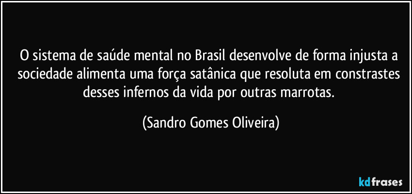 O sistema de saúde mental no Brasil  desenvolve de forma injusta a sociedade  alimenta uma força satânica que resoluta em constrastes desses infernos da vida por outras marrotas. (Sandro Gomes Oliveira)
