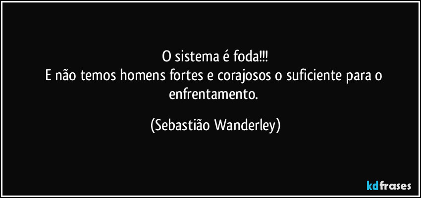 O sistema é foda!!!
E não temos homens fortes e corajosos o suficiente para o enfrentamento. (Sebastião Wanderley)