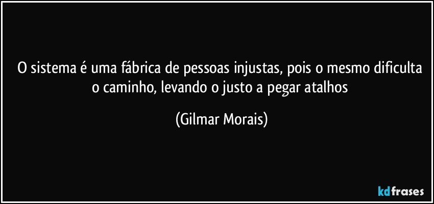 O sistema é uma fábrica de pessoas injustas, pois o mesmo dificulta o caminho, levando o justo a pegar atalhos (Gilmar Morais)