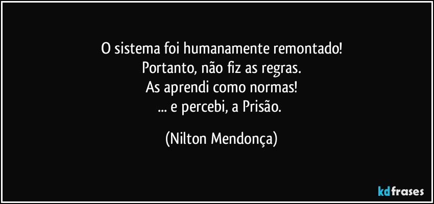 O sistema foi humanamente remontado!
Portanto, não fiz as regras.
As aprendi como normas!
... e percebi, a Prisão. (Nilton Mendonça)