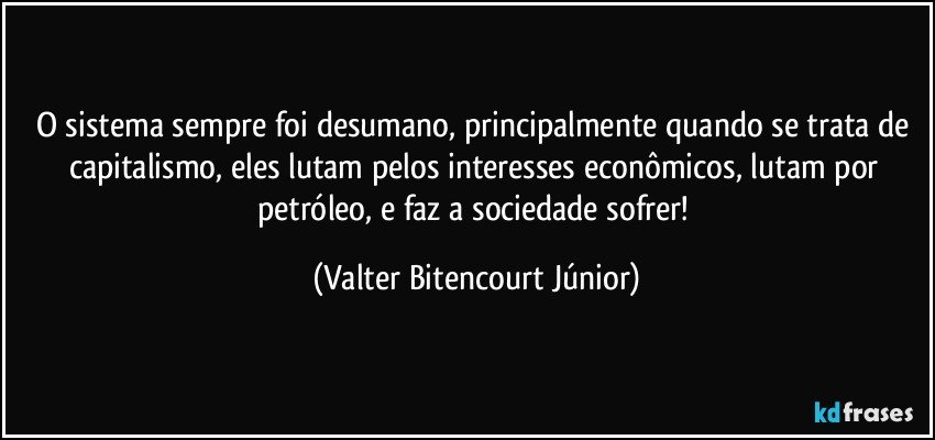 O sistema sempre foi desumano, principalmente quando se trata de capitalismo, eles lutam pelos interesses econômicos, lutam por petróleo, e faz a sociedade sofrer! (Valter Bitencourt Júnior)