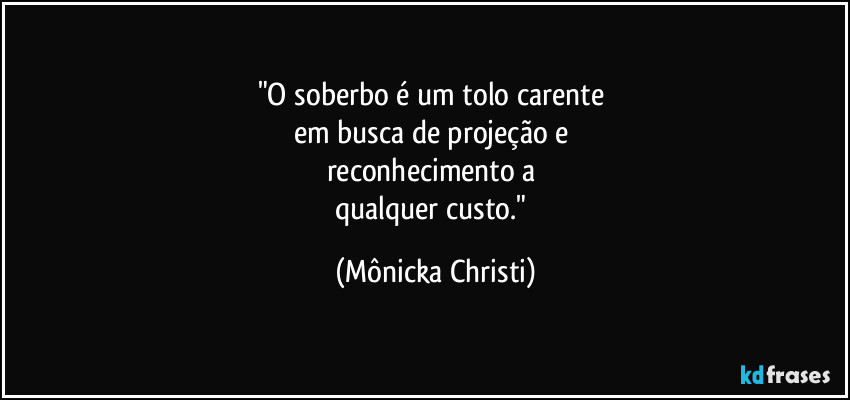 "O soberbo é um tolo carente 
em busca de projeção e 
reconhecimento a 
qualquer custo." (Mônicka Christi)