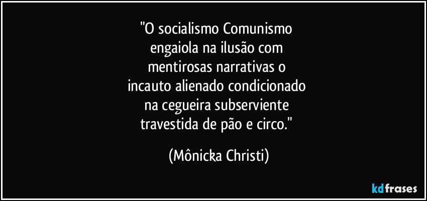 "O socialismo/Comunismo 
engaiola na ilusão com 
mentirosas narrativas o 
incauto alienado condicionado 
na cegueira subserviente 
travestida de pão e circo." (Mônicka Christi)