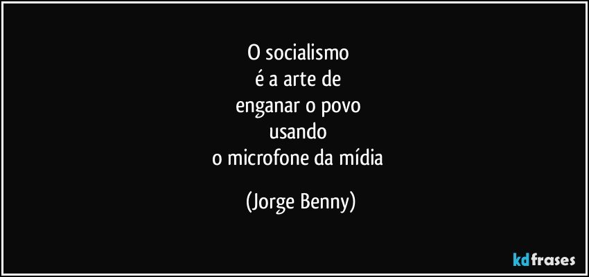 O socialismo 
é a arte de 
enganar o povo 
usando 
o microfone da mídia (Jorge Benny)