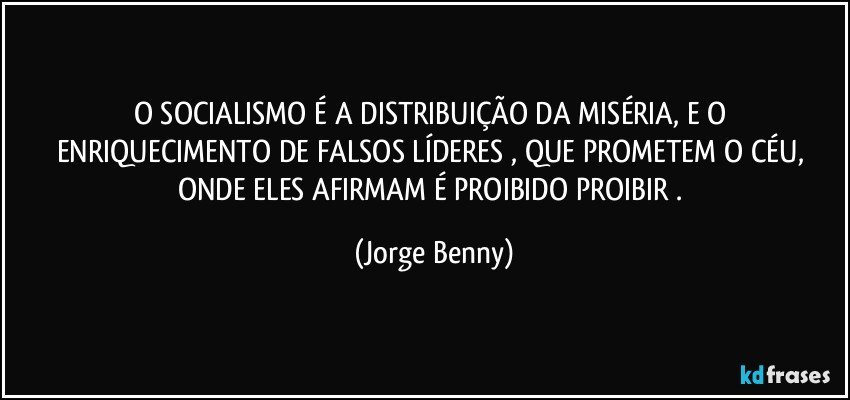 O SOCIALISMO É A DISTRIBUIÇÃO DA MISÉRIA, E O ENRIQUECIMENTO DE FALSOS LÍDERES , QUE PROMETEM O CÉU, ONDE ELES AFIRMAM É PROIBIDO PROIBIR . (Jorge Benny)