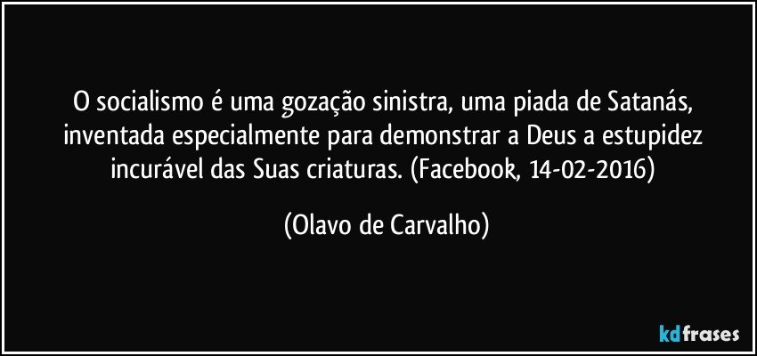 O socialismo é uma gozação sinistra, uma piada de Satanás, inventada especialmente para demonstrar a Deus a estupidez incurável das Suas criaturas. (Facebook, 14-02-2016) (Olavo de Carvalho)