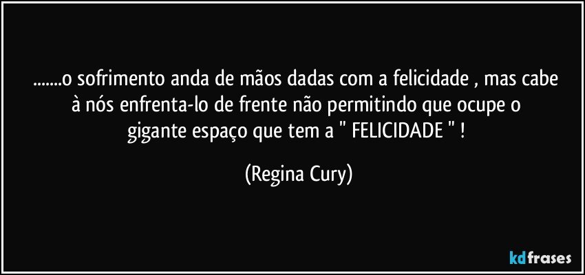 ...o sofrimento  anda de mãos dadas  com  a felicidade , mas  cabe à nós    enfrenta-lo  de frente não permitindo    que ocupe  o  gigante espaço   que tem a " FELICIDADE " ! (Regina Cury)