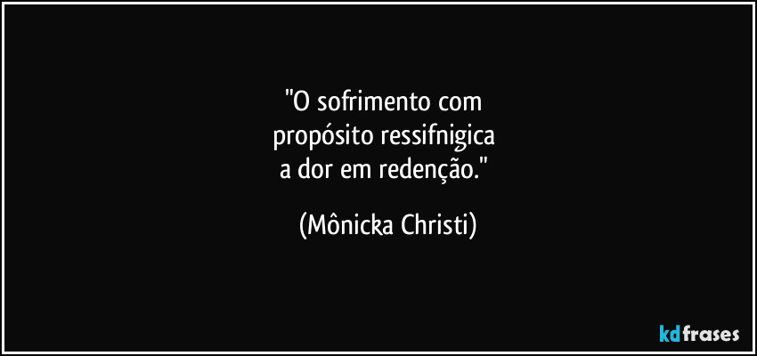 "O sofrimento com 
propósito ressifnigica 
a dor em redenção." (Mônicka Christi)