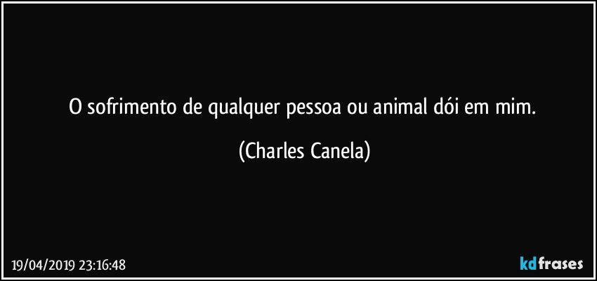 O sofrimento de qualquer pessoa ou animal dói em mim. (Charles Canela)