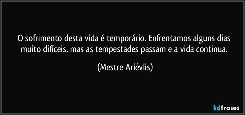 O sofrimento desta vida é temporário. Enfrentamos alguns dias muito difíceis, mas as tempestades passam e a vida continua. (Mestre Ariévlis)