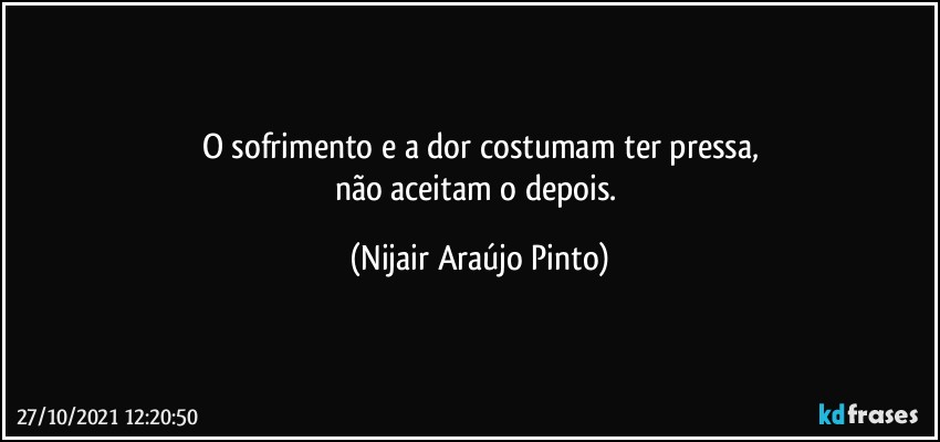 O sofrimento e a dor costumam ter pressa,
não aceitam o depois. (Nijair Araújo Pinto)