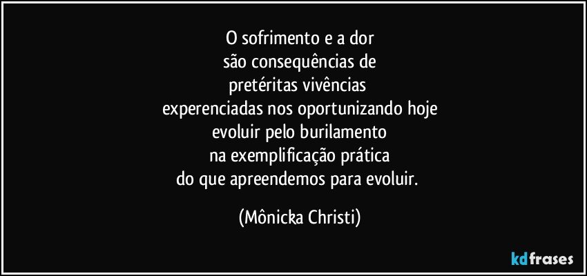 O sofrimento e a dor
são consequências de
pretéritas vivências 
experenciadas nos oportunizando hoje
evoluir pelo burilamento
na exemplificação prática
do que apreendemos para evoluir. (Mônicka Christi)