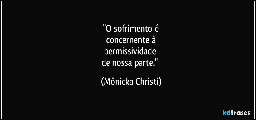 "O sofrimento é
 concernente à 
permissividade 
de nossa parte." (Mônicka Christi)