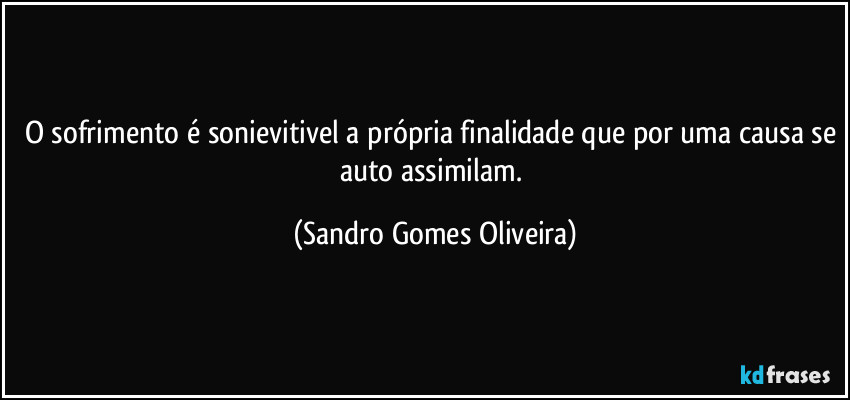 O sofrimento é sonievitivel a própria finalidade que por uma causa se auto assimilam. (Sandro Gomes Oliveira)