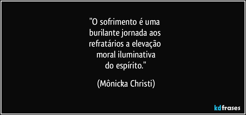 "O sofrimento é uma 
burilante jornada aos 
refratários a elevação 
moral iluminativa
 do espírito." (Mônicka Christi)
