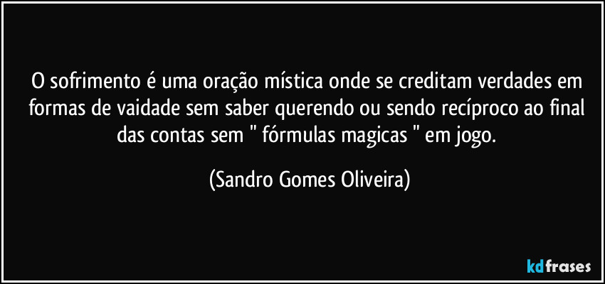 O sofrimento é uma oração mística onde se creditam verdades em formas de vaidade sem saber querendo ou sendo recíproco ao final das contas sem " fórmulas magicas " em jogo. (Sandro Gomes Oliveira)