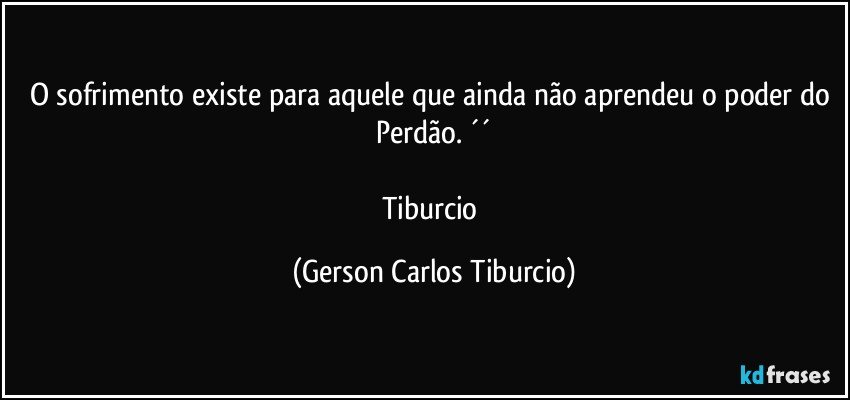 O sofrimento existe para aquele que ainda não aprendeu o poder do Perdão. ´´

Tiburcio (Gerson Carlos Tiburcio)