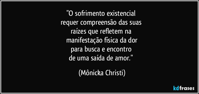 "O sofrimento existencial 
requer compreensão das suas 
raízes que refletem na 
manifestação física da dor
para busca e encontro 
de uma saída de amor." (Mônicka Christi)