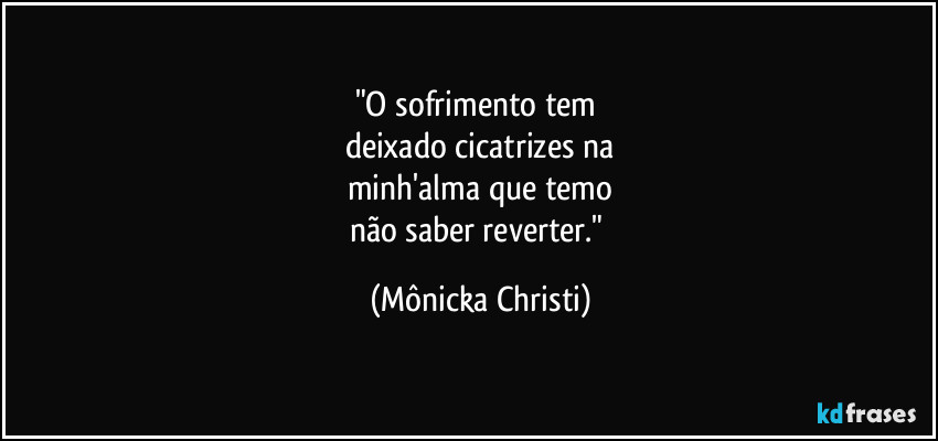 "O sofrimento tem
deixado cicatrizes na
minh'alma que temo
não saber reverter." (Mônicka Christi)