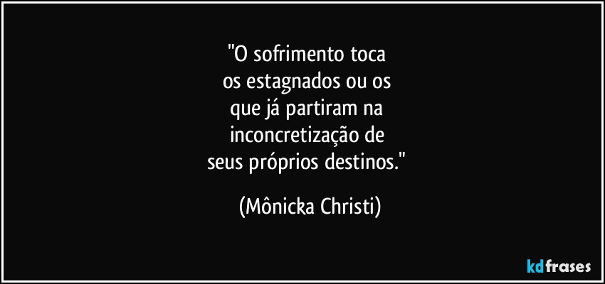 "O sofrimento toca 
os estagnados ou os 
que já partiram na 
inconcretização de 
seus próprios destinos." (Mônicka Christi)