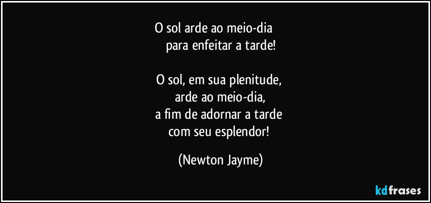 O sol arde ao meio-dia               
para enfeitar a tarde!

O sol, em sua plenitude, 
arde ao meio-dia,
a fim de adornar a tarde 
com seu esplendor! (Newton Jayme)