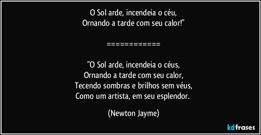 O Sol arde, incendeia o céu,
Ornando a tarde com seu calor!"

============

"O Sol arde, incendeia o céus,
Ornando a tarde com seu calor,
Tecendo sombras e brilhos sem véus,
Como um artista, em seu esplendor. (Newton Jayme)