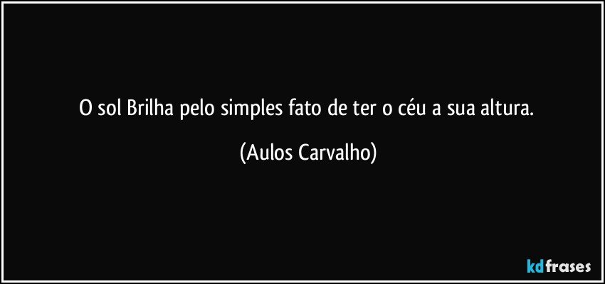 O sol Brilha pelo simples fato de ter o céu a sua altura. (Aulos Carvalho)