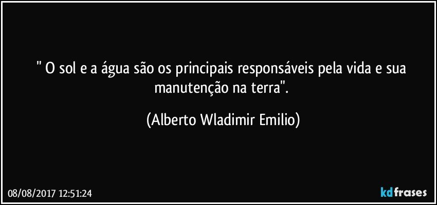 " O sol e a água são os principais responsáveis pela vida e sua manutenção na terra". (Alberto Wladimir Emilio)