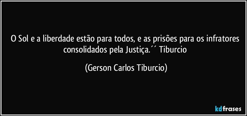 O Sol e a liberdade estão para todos, e as prisões para os infratores consolidados pela Justiça.´´ Tiburcio (Gerson Carlos Tiburcio)