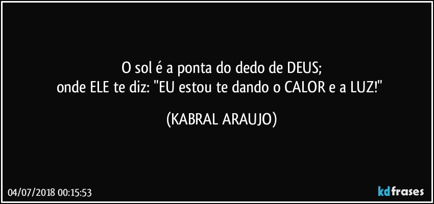 O sol é a ponta do dedo de DEUS;
onde ELE te diz: "EU estou te dando o CALOR e a LUZ!" (KABRAL ARAUJO)