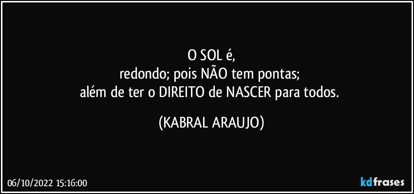 O SOL é,
redondo; pois NÃO tem pontas; 
além de ter o DIREITO de NASCER para todos. (KABRAL ARAUJO)