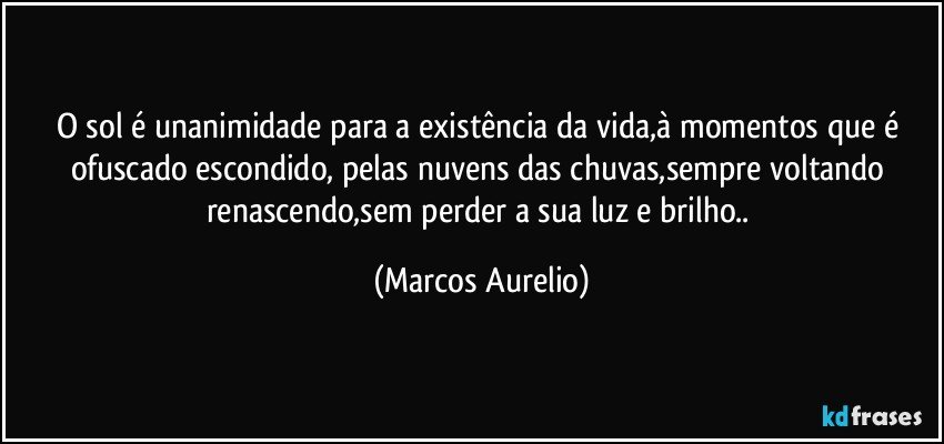 O sol é unanimidade para a existência da vida,à momentos que é ofuscado escondido, pelas nuvens das chuvas,sempre voltando renascendo,sem perder a sua luz e brilho.. (Marcos Aurelio)