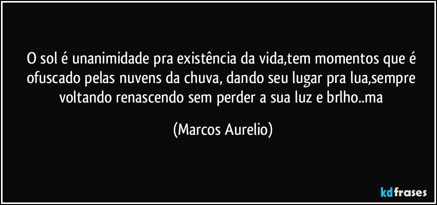 O sol  é unanimidade pra existência da vida,tem momentos que é ofuscado pelas nuvens da chuva, dando seu lugar pra lua,sempre  voltando renascendo sem perder a sua luz e brlho..ma (Marcos Aurelio)