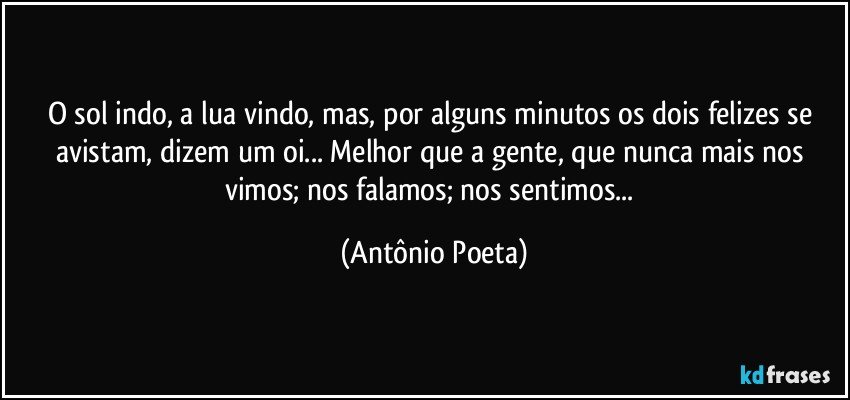 O sol indo, a lua vindo, mas, por alguns minutos os dois felizes se avistam, dizem um oi... Melhor que a gente, que nunca mais nos vimos; nos falamos; nos sentimos... (Antônio Poeta)