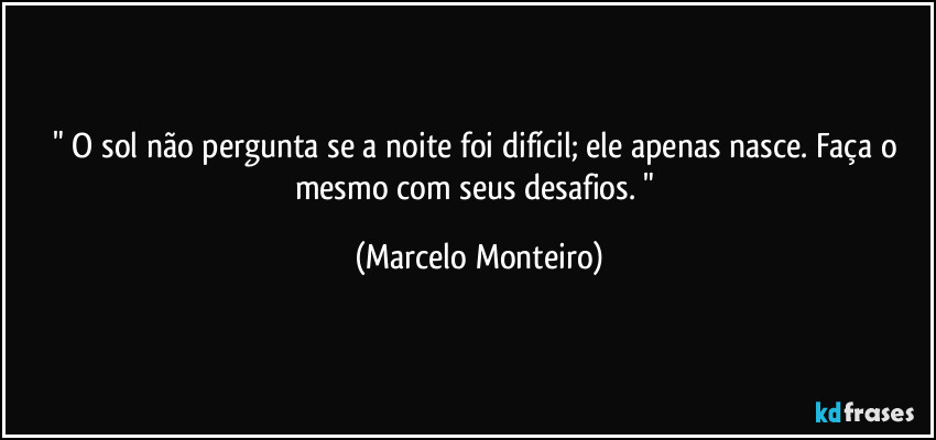 " O sol não pergunta se a noite foi difícil; ele apenas nasce. Faça o mesmo com seus desafios. " (Marcelo Monteiro)