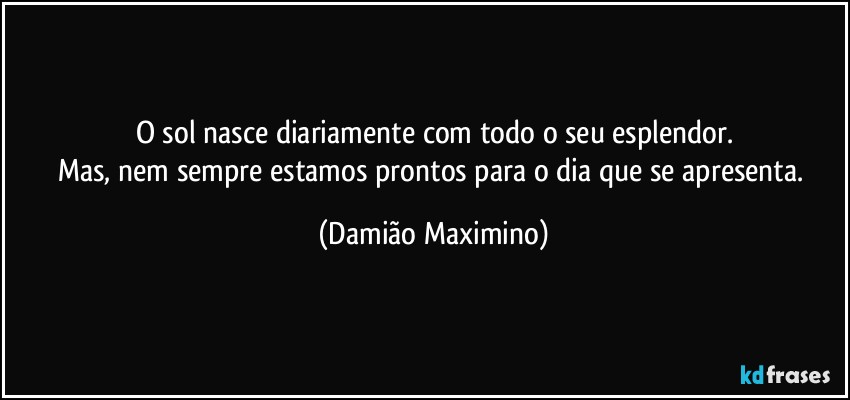 O sol nasce diariamente com todo o seu esplendor.
Mas, nem sempre estamos prontos para o dia que se apresenta. (Damião Maximino)