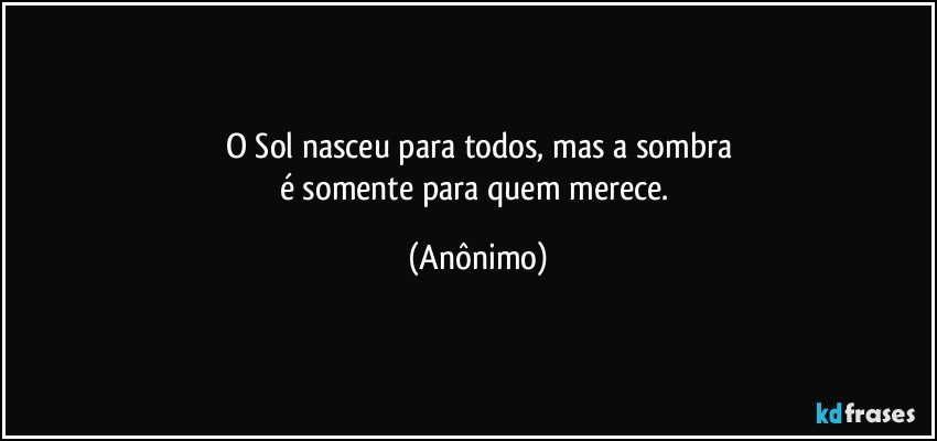 O Sol nasceu para todos, mas a sombra
é somente para quem merece. (Anônimo)