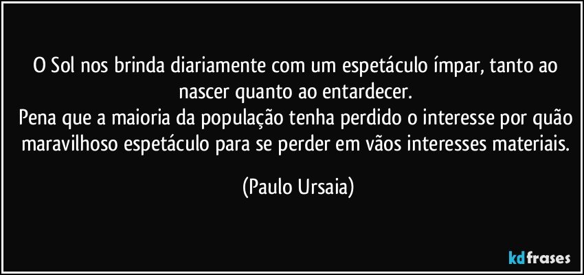 O Sol nos brinda diariamente com um espetáculo ímpar, tanto ao nascer quanto ao entardecer. 
Pena que a maioria da população tenha perdido o interesse por quão maravilhoso espetáculo para se perder em vãos interesses materiais. (Paulo Ursaia)