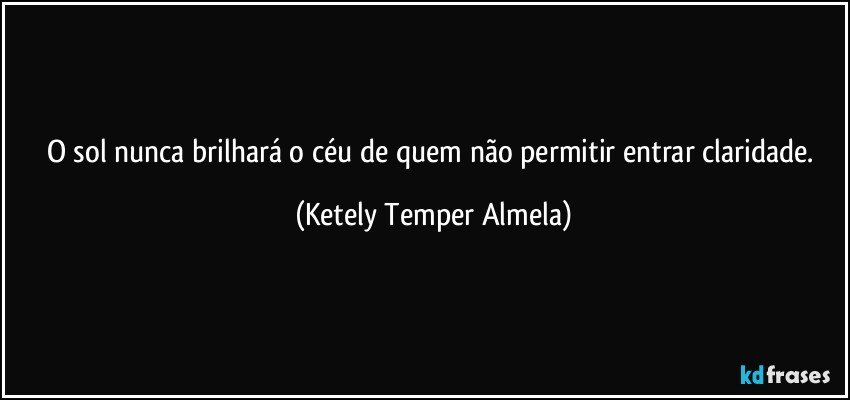 O sol nunca brilhará o céu de quem não permitir entrar claridade. (Ketely Temper Almela)