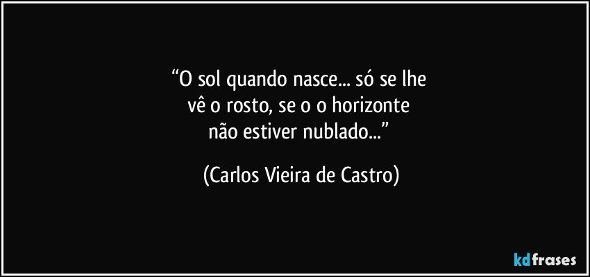 “O sol quando nasce... só se lhe 
vê o rosto, se o o horizonte 
não estiver nublado...” (Carlos Vieira de Castro)