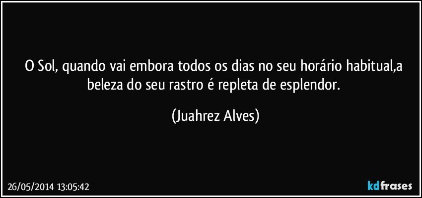 O Sol, quando vai embora todos os dias no seu horário habitual,a beleza do seu rastro é repleta de esplendor. (Juahrez Alves)