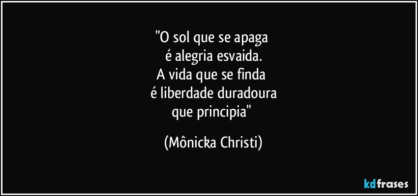 "O sol que se apaga 
é alegria esvaida.
A vida que se finda 
é liberdade duradoura
que principia" (Mônicka Christi)