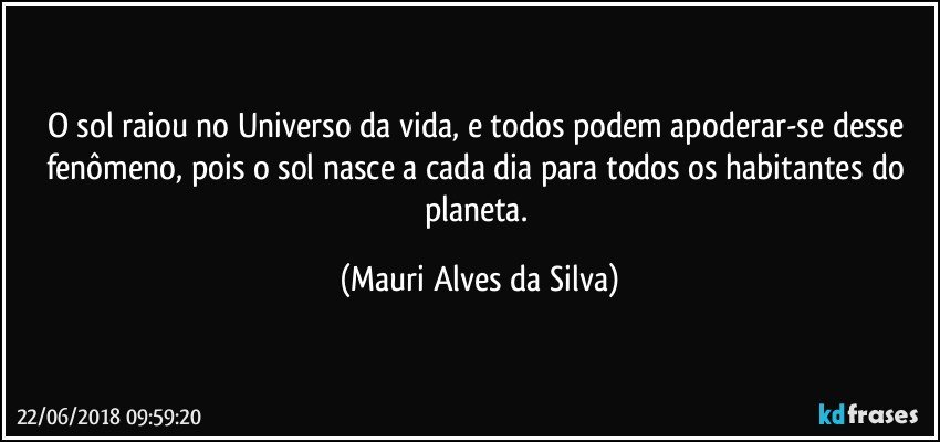 O sol raiou no Universo da vida, e todos podem apoderar-se desse fenômeno, pois o sol nasce a cada dia para todos os habitantes do planeta. (Mauri Alves da Silva)